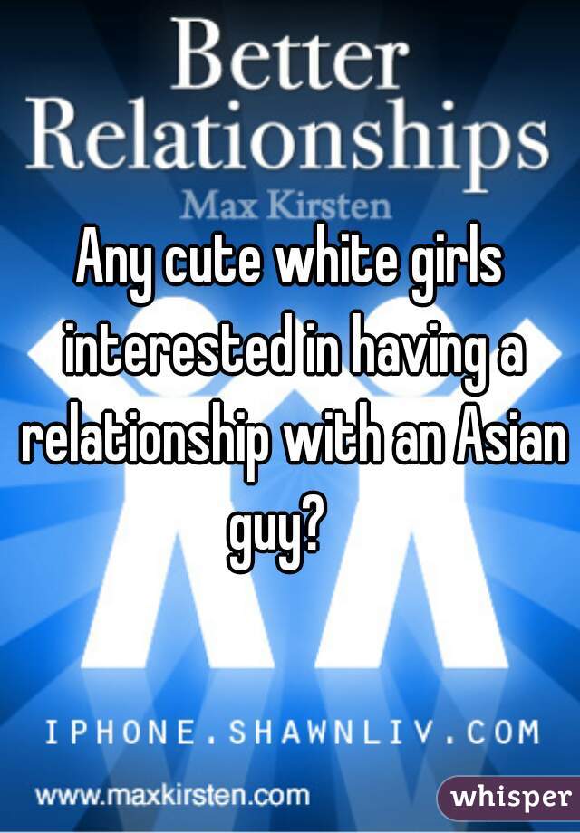Any cute white girls interested in having a relationship with an Asian guy?   