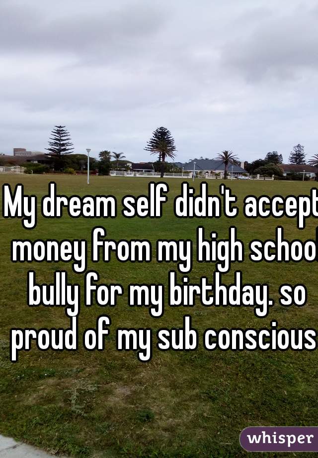 My dream self didn't accept money from my high school bully for my birthday. so proud of my sub conscious 