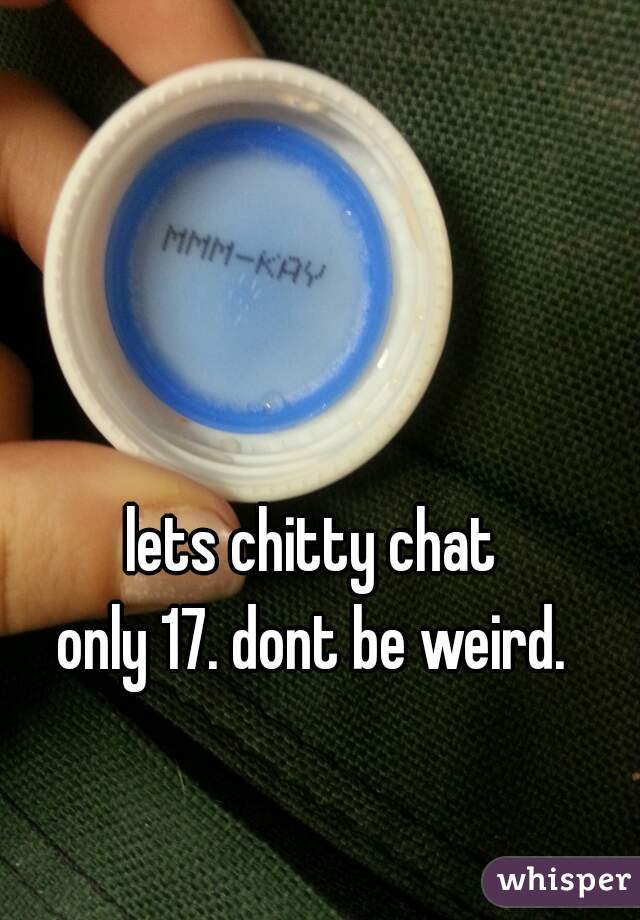 lets chitty chat 

only 17. dont be weird. 
♡