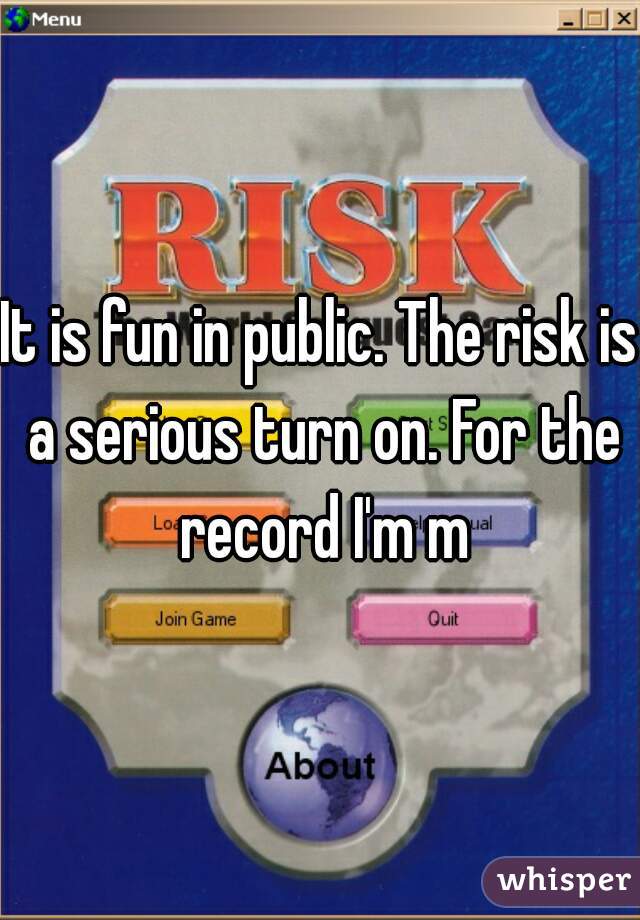 It is fun in public. The risk is a serious turn on. For the record I'm m