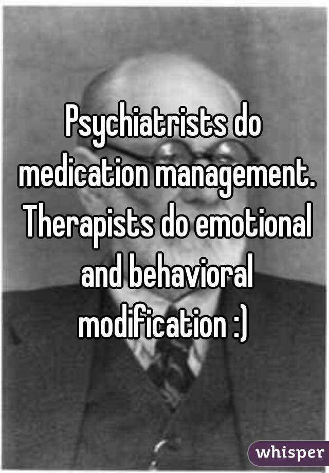 Psychiatrists do medication management. Therapists do emotional and behavioral modification :) 