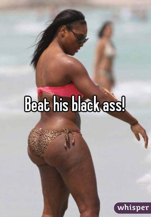 Beat his black ass!
