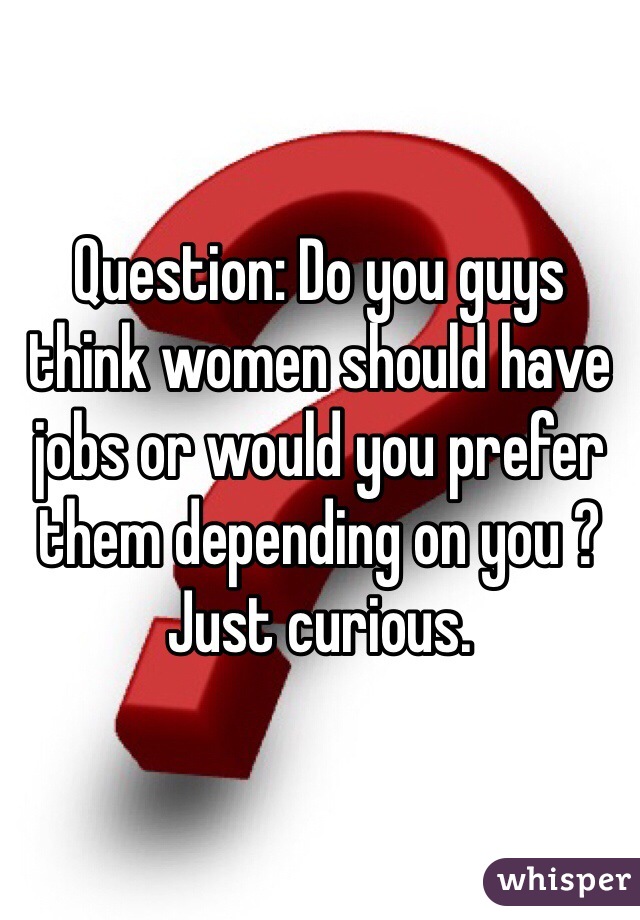 Question: Do you guys think women should have jobs or would you prefer them depending on you ? Just curious.