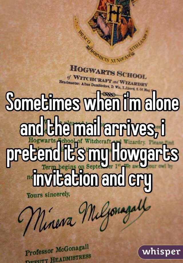 Sometimes when i'm alone and the mail arrives, i pretend it's my Howgarts invitation and cry 