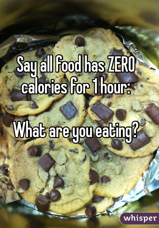 Say all food has ZERO calories for 1 hour:

What are you eating?
