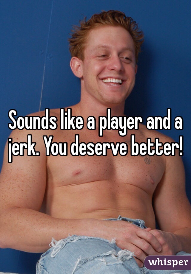 Sounds like a player and a jerk. You deserve better!