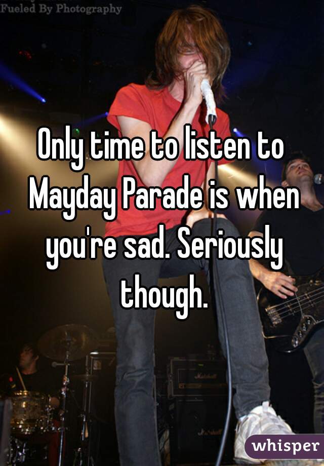 Only time to listen to Mayday Parade is when you're sad. Seriously though.