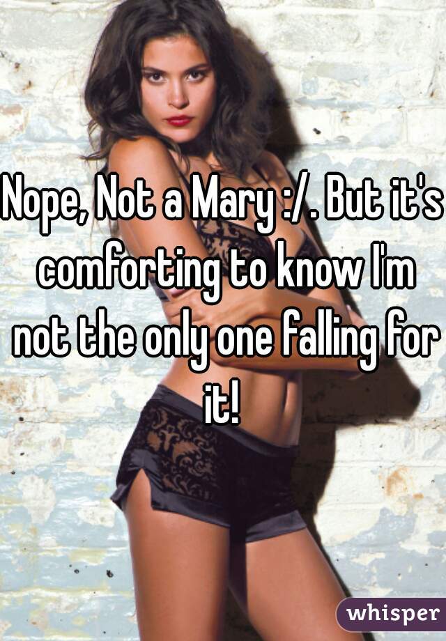 Nope, Not a Mary :/. But it's comforting to know I'm not the only one falling for it! 