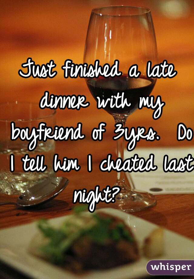 Just finished a late dinner with my boyfriend of 3yrs.  Do I tell him I cheated last night? 