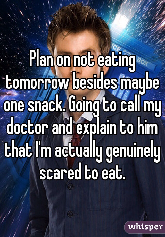 Plan on not eating tomorrow besides maybe one snack. Going to call my doctor and explain to him that I'm actually genuinely scared to eat. 