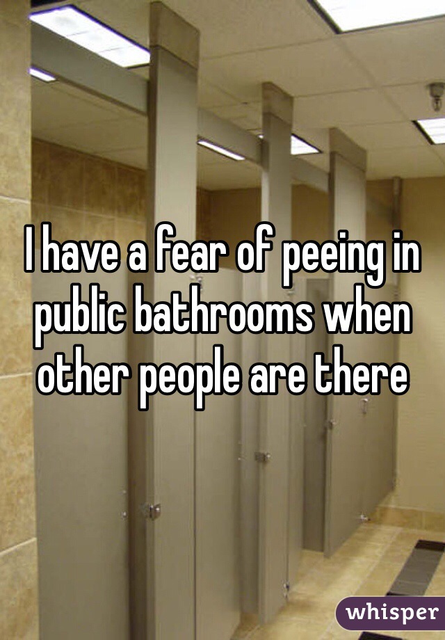 I have a fear of peeing in public bathrooms when other people are there 