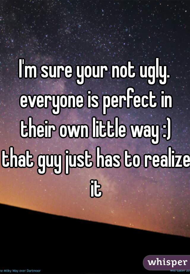 I'm sure your not ugly. everyone is perfect in their own little way :) that guy just has to realize it