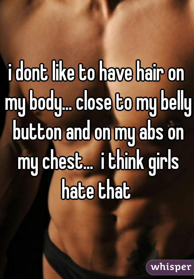 i dont like to have hair on my body... close to my belly button and on my abs on my chest...  i think girls hate that 