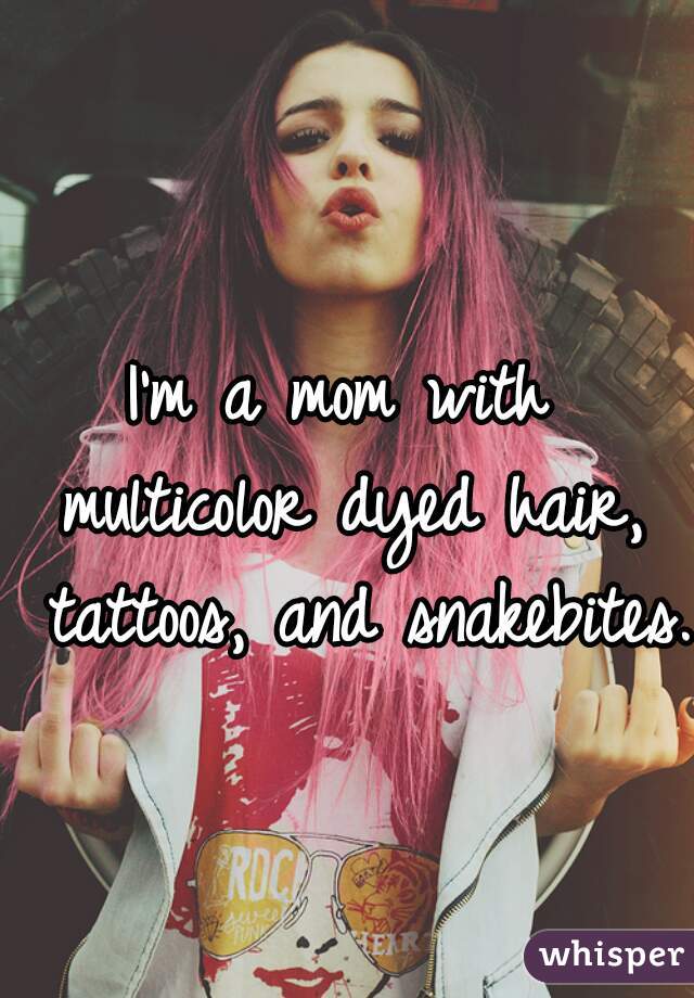 I'm a mom with 
multicolor dyed hair, tattoos, and snakebites.   