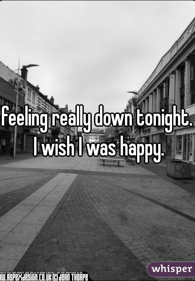 feeling really down tonight. I wish I was happy.
