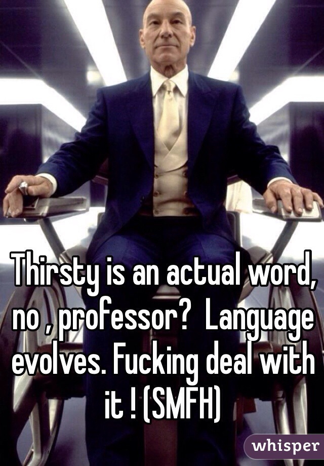 Thirsty is an actual word, no , professor?  Language evolves. Fucking deal with it ! (SMFH)