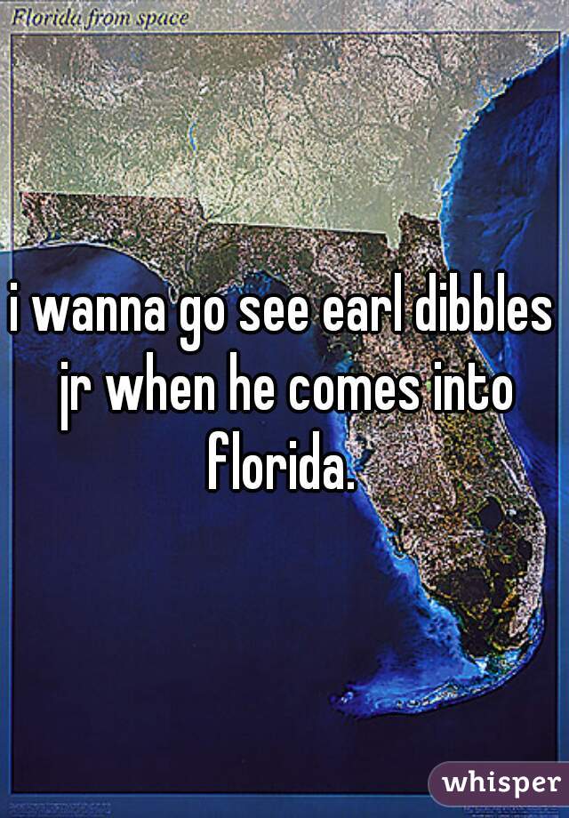 i wanna go see earl dibbles jr when he comes into florida. 