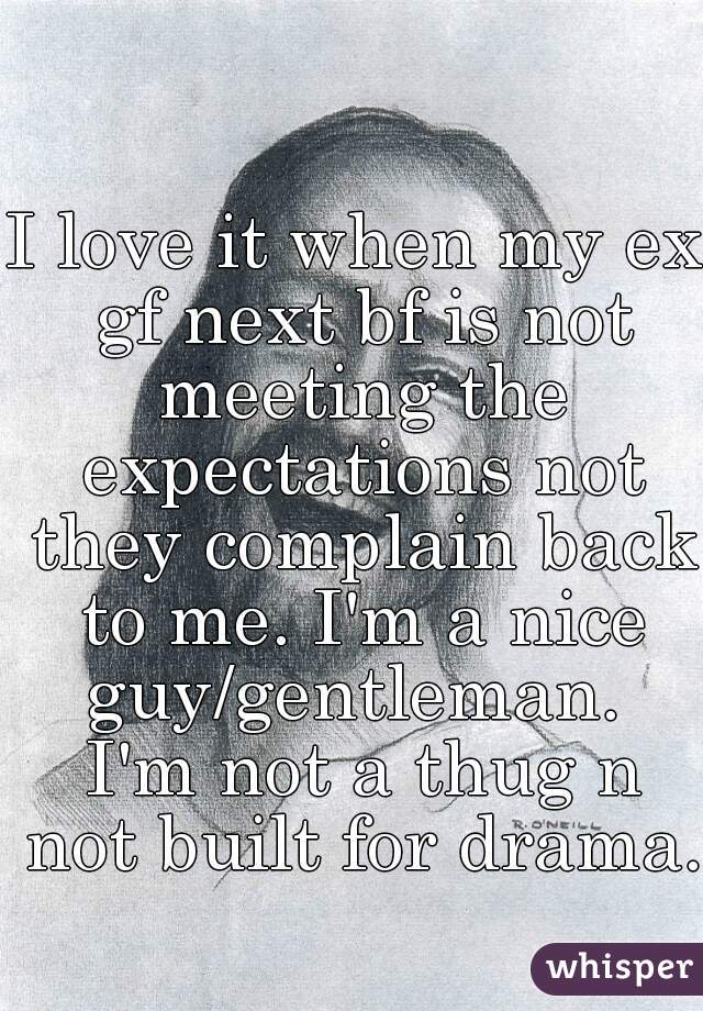 I love it when my ex gf next bf is not meeting the expectations not they complain back to me. I'm a nice guy/gentleman.  I'm not a thug n not built for drama. 