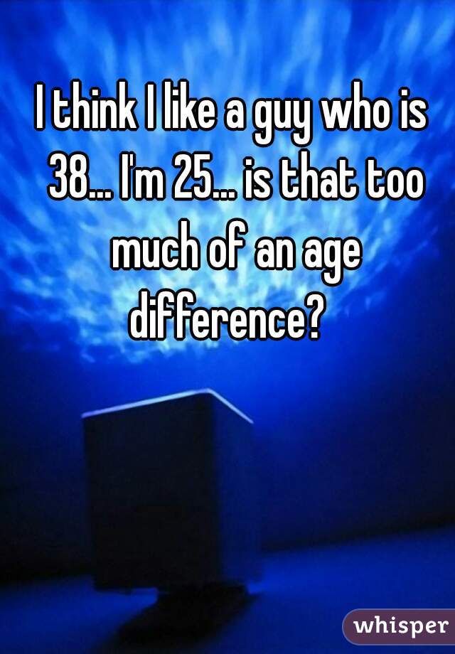 I think I like a guy who is 38... I'm 25... is that too much of an age difference?  