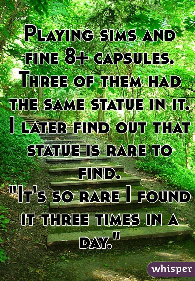Playing sims and fine 8+ capsules. Three of them had the same statue in it. 
I later find out that statue is rare to find. 
"It's so rare I found it three times in a day."