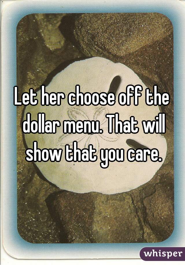 Let her choose off the dollar menu. That will show that you care.