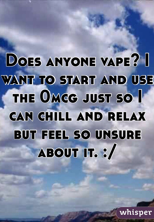 Does anyone vape? I want to start and use the 0mcg just so I can chill and relax but feel so unsure about it. :/