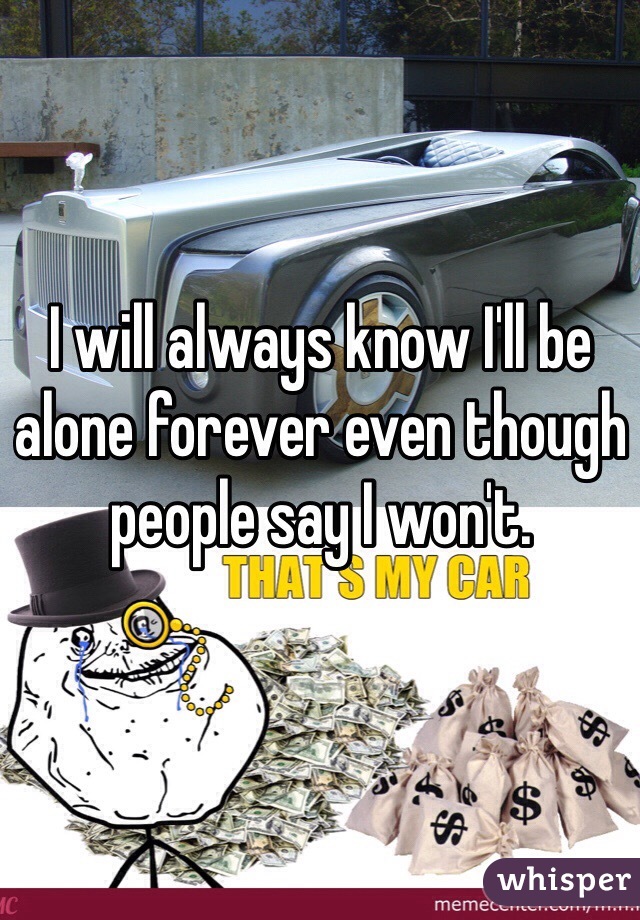 I will always know I'll be alone forever even though people say I won't.