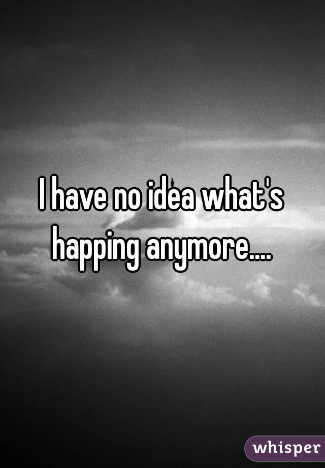 I have no idea what's happing anymore.... 