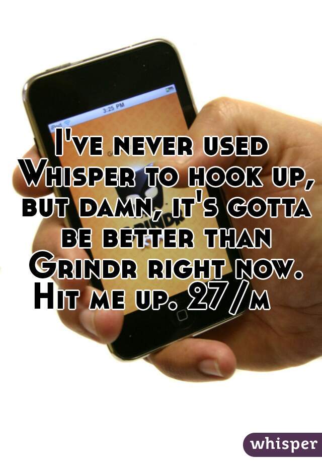 I've never used Whisper to hook up, but damn, it's gotta be better than Grindr right now. Hit me up. 27/m   