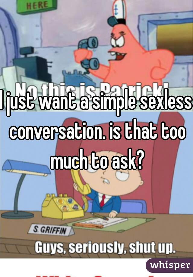 I just want a simple sexless conversation. is that too much to ask?