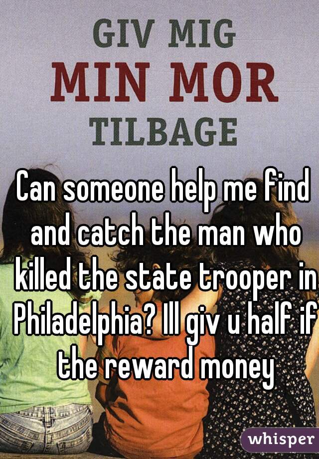 Can someone help me find and catch the man who killed the state trooper in Philadelphia? Ill giv u half if the reward money
