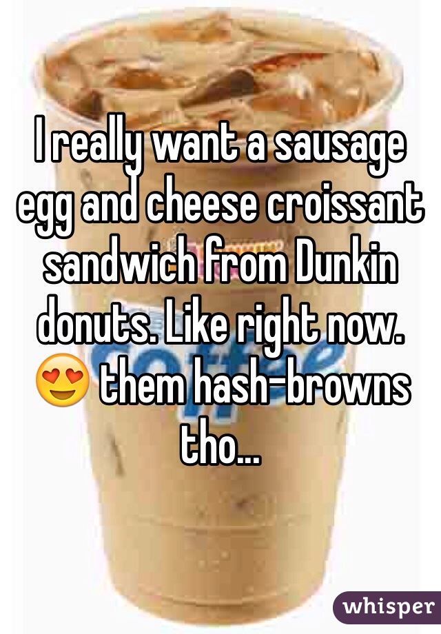 I really want a sausage egg and cheese croissant sandwich from Dunkin donuts. Like right now. 😍 them hash-browns tho... 
