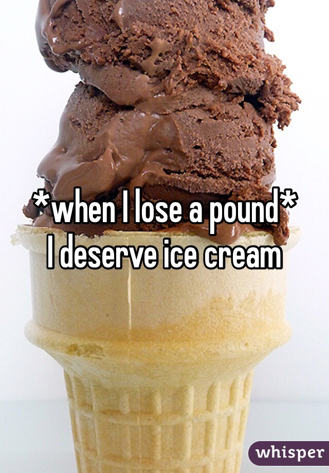 *when I lose a pound* 
I deserve ice cream 