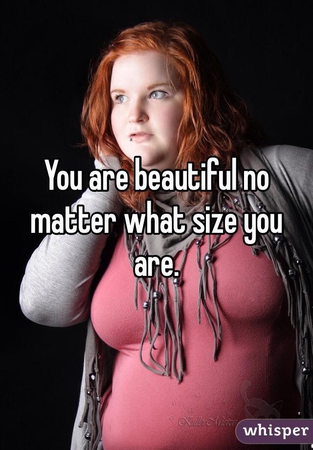You are beautiful no matter what size you are. 