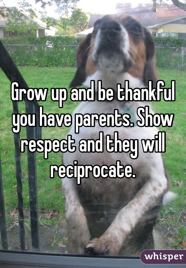Grow up and be thankful you have parents. Show respect and they will reciprocate.