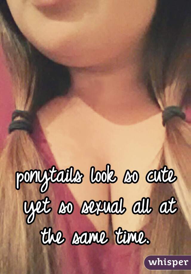 ponytails look so cute yet so sexual all at the same time. 