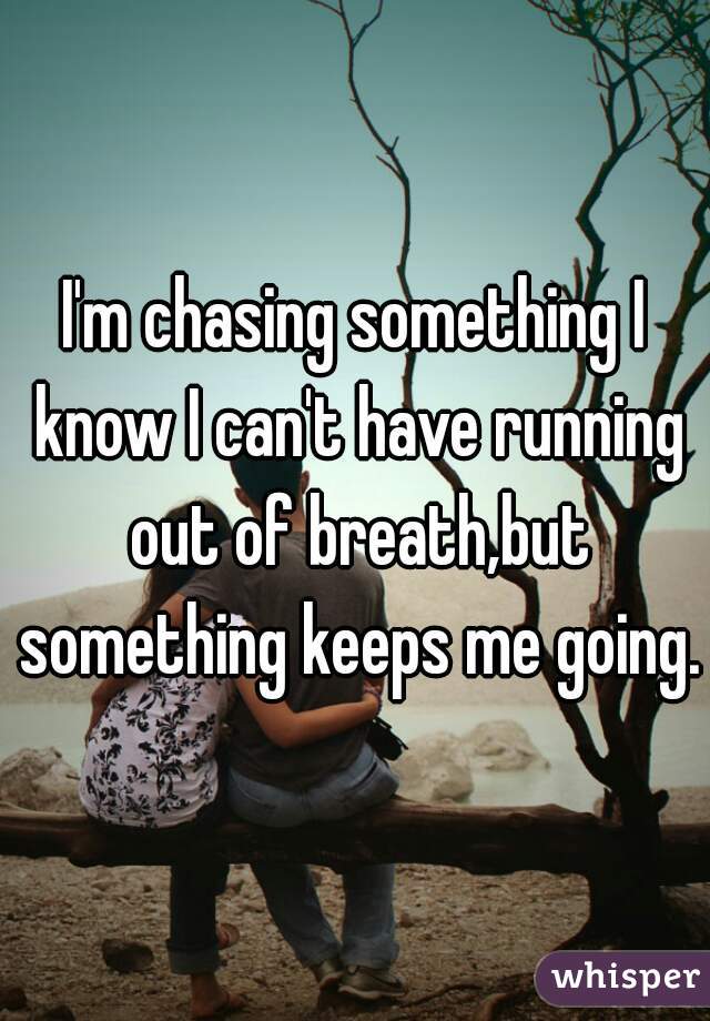 I'm chasing something I know I can't have running out of breath,but something keeps me going.