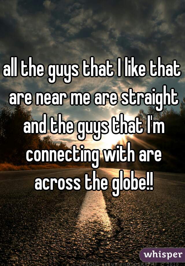 all the guys that I like that are near me are straight and the guys that I'm connecting with are across the globe!!