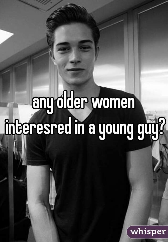 any older women interesred in a young guy?