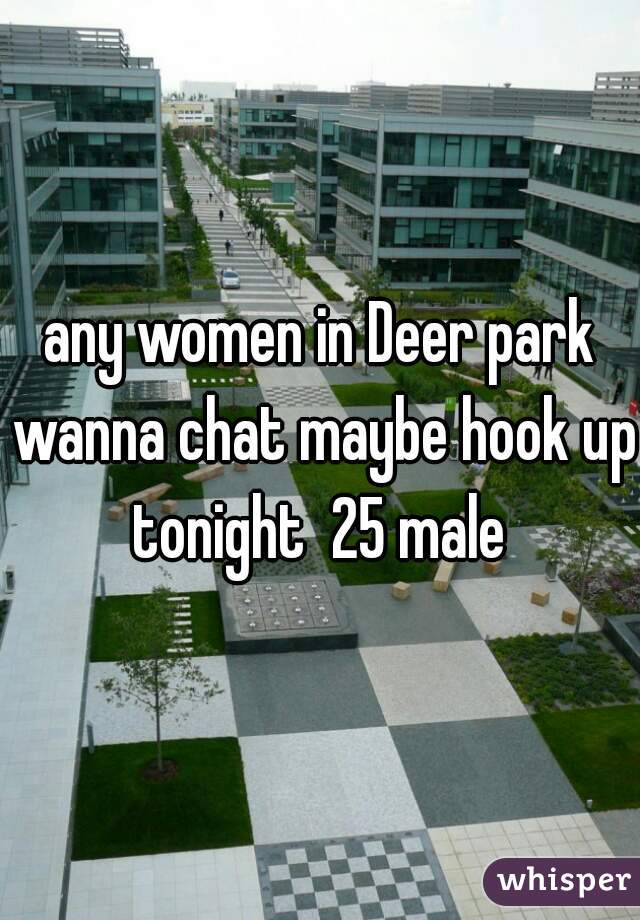 any women in Deer park wanna chat maybe hook up tonight  25 male 