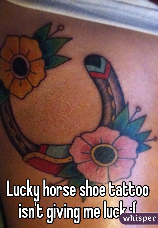 Lucky horse shoe tattoo isn't giving me luck :( 