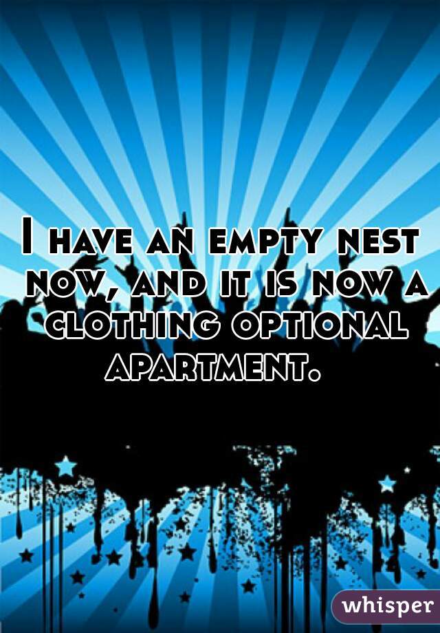 I have an empty nest now, and it is now a clothing optional apartment.  