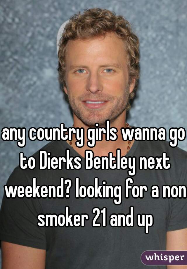 any country girls wanna go to Dierks Bentley next weekend? looking for a non smoker 21 and up