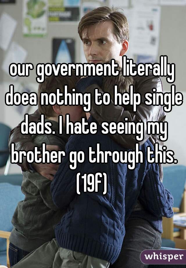 our government literally doea nothing to help single dads. I hate seeing my brother go through this. (19f) 