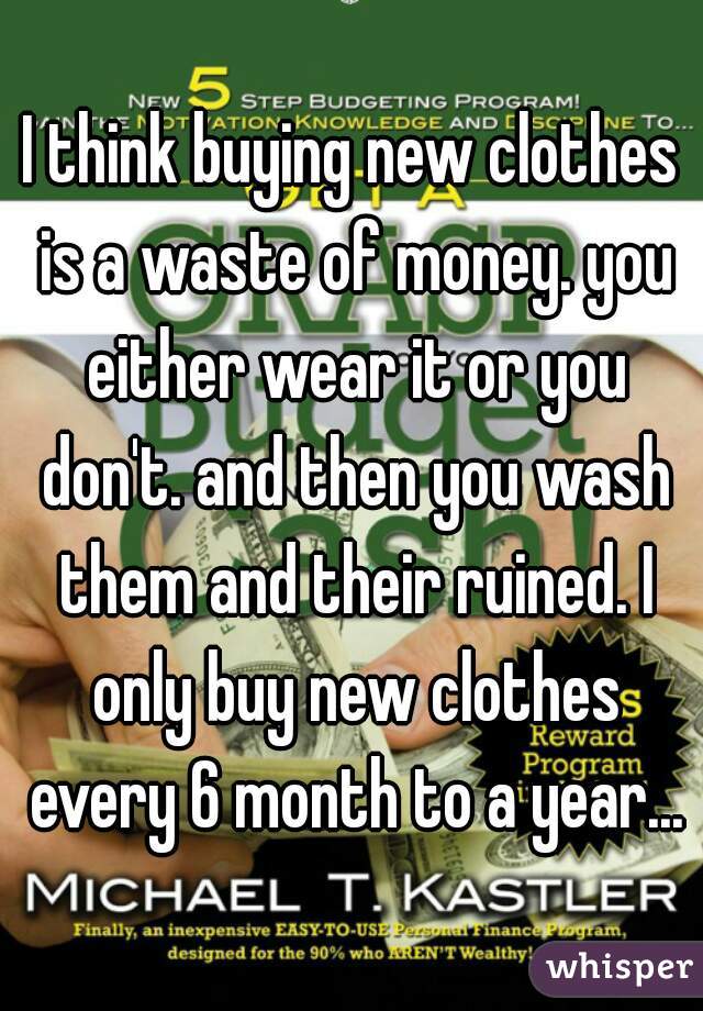I think buying new clothes is a waste of money. you either wear it or you don't. and then you wash them and their ruined. I only buy new clothes every 6 month to a year...
