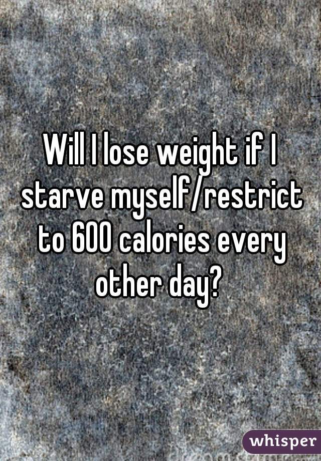 Will I lose weight if I starve myself/restrict to 600 calories every other day? 