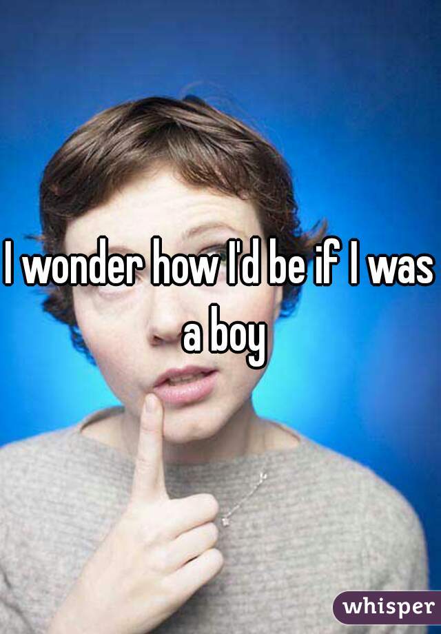 I wonder how I'd be if I was a boy