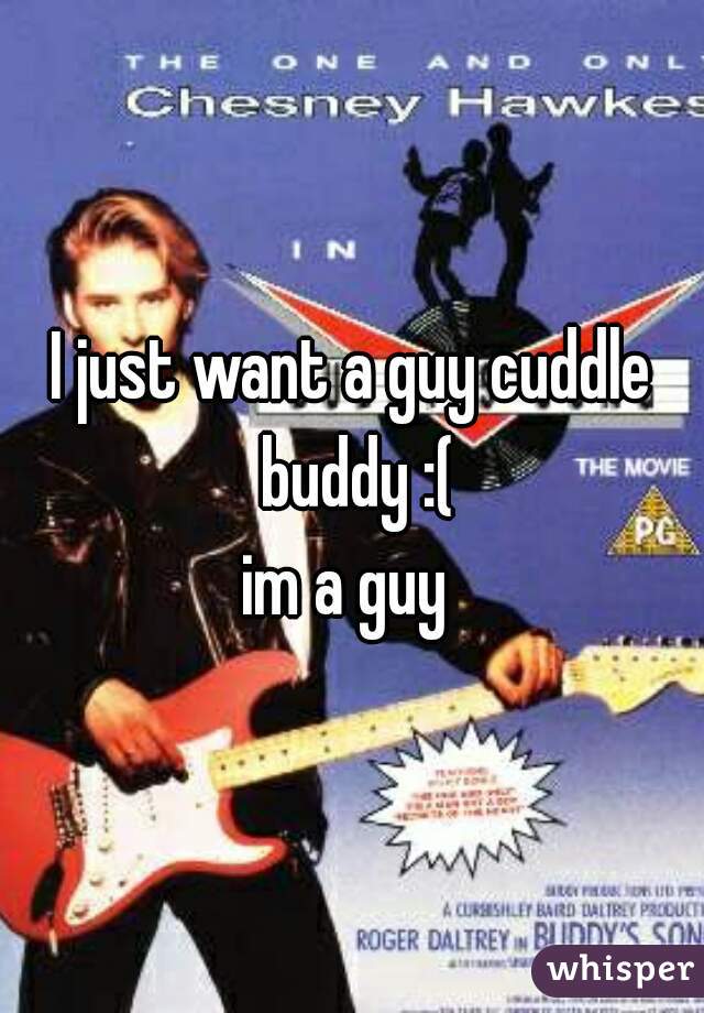 I just want a guy cuddle buddy :(
im a guy 