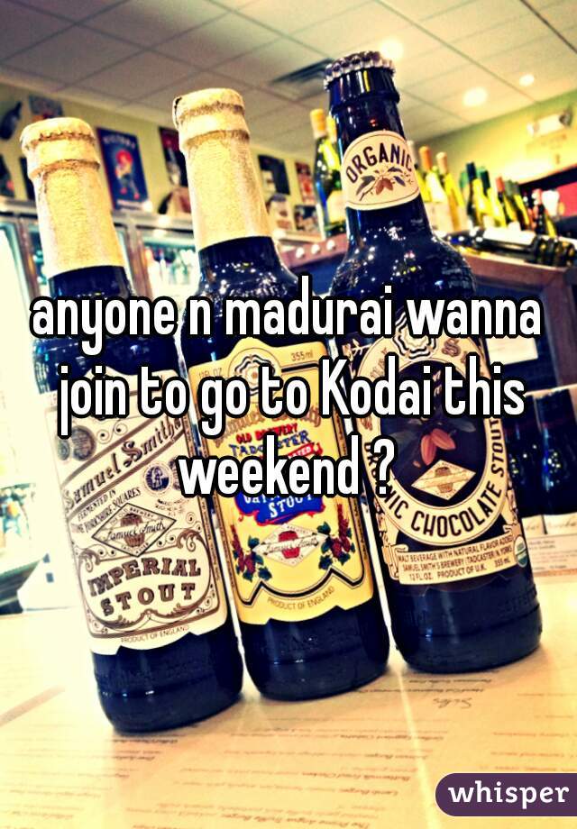 anyone n madurai wanna join to go to Kodai this weekend ? 