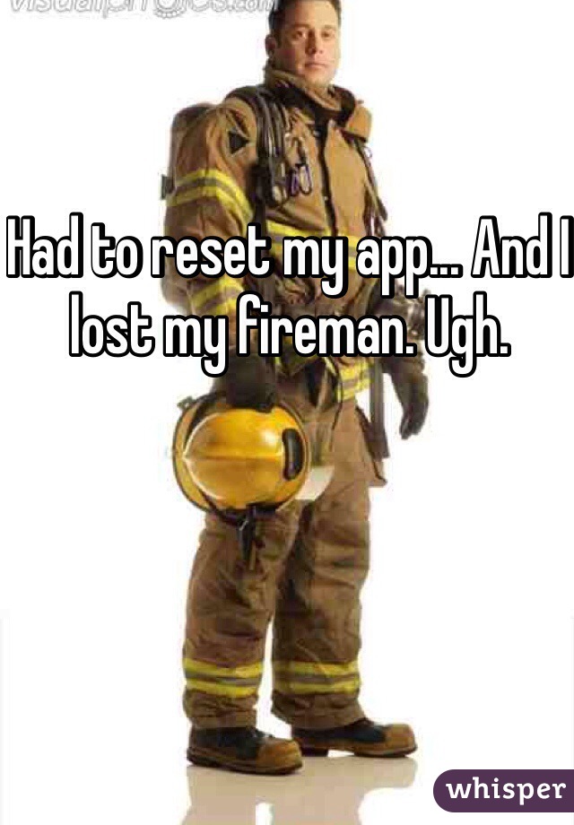 Had to reset my app... And I lost my fireman. Ugh. 